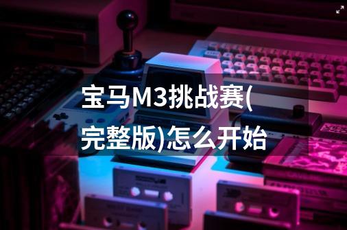 宝马M3挑战赛(完整版)怎么开始-第1张-游戏相关-话依网