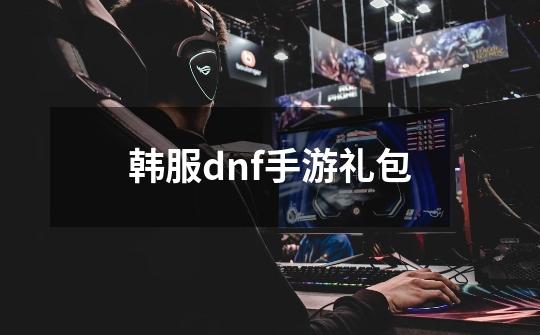 韩服dnf手游礼包-第1张-游戏相关-话依网