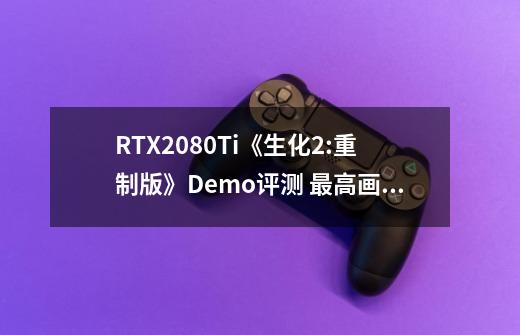 RTX2080Ti《生化2:重制版》Demo评测 最高画质截图-第1张-游戏相关-话依网