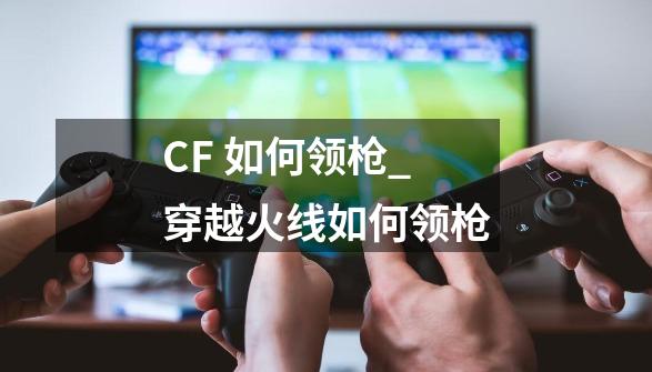 CF 如何领枪_穿越火线如何领枪-第1张-游戏相关-话依网