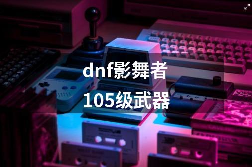 dnf影舞者105级武器-第1张-游戏相关-话依网