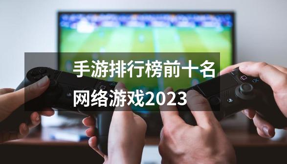 手游排行榜前十名网络游戏2023-第1张-游戏相关-话依网