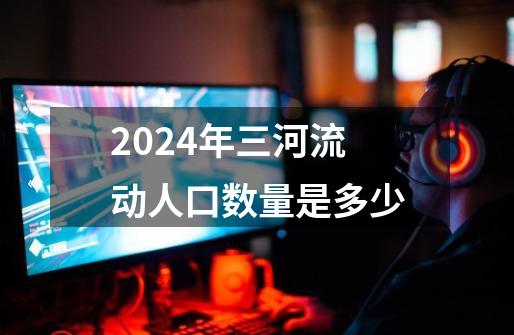 2024年三河流动人口数量是多少-第1张-游戏相关-话依网