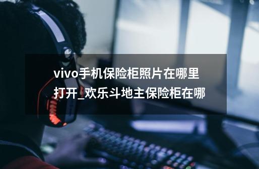 vivo手机保险柜照片在哪里打开_欢乐斗地主保险柜在哪-第1张-游戏相关-话依网