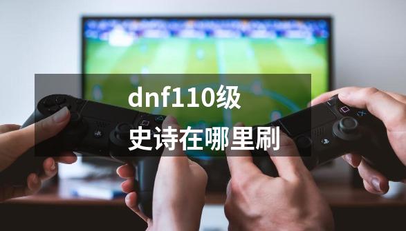 dnf110级史诗在哪里刷-第1张-游戏相关-话依网