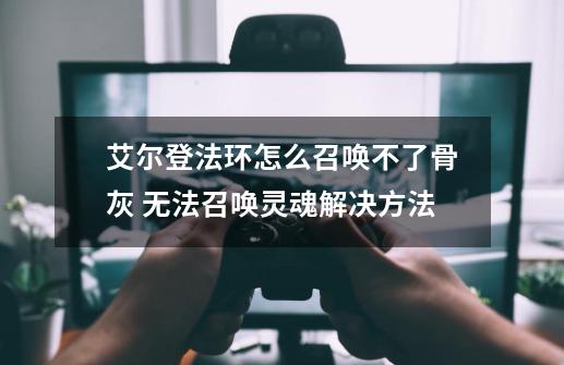 艾尔登法环怎么召唤不了骨灰 无法召唤灵魂解决方法-第1张-游戏相关-话依网