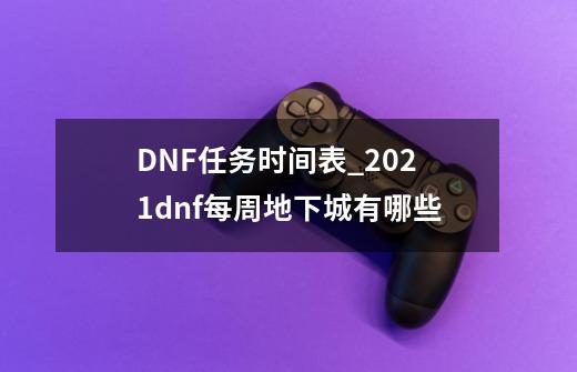 DNF任务时间表_2021dnf每周地下城有哪些-第1张-游戏相关-话依网