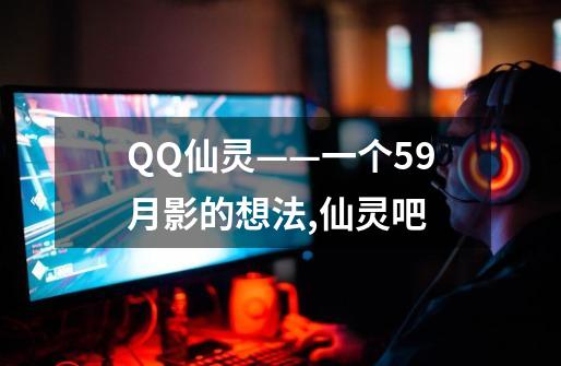 QQ仙灵——一个59月影的想法,仙灵吧-第1张-游戏相关-话依网