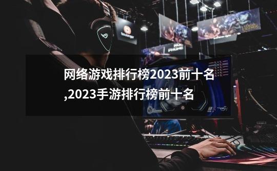 网络游戏排行榜2023前十名,2023手游排行榜前十名-第1张-游戏相关-话依网