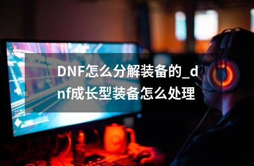 DNF怎么分解装备的_dnf成长型装备怎么处理-第1张-游戏相关-话依网