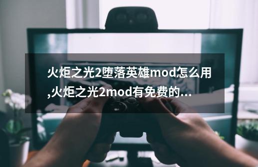 火炬之光2堕落英雄mod怎么用,火炬之光2mod有免费的吗-第1张-游戏相关-话依网