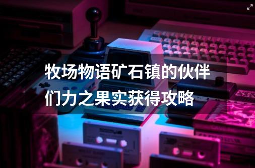 牧场物语矿石镇的伙伴们力之果实获得攻略-第1张-游戏相关-话依网