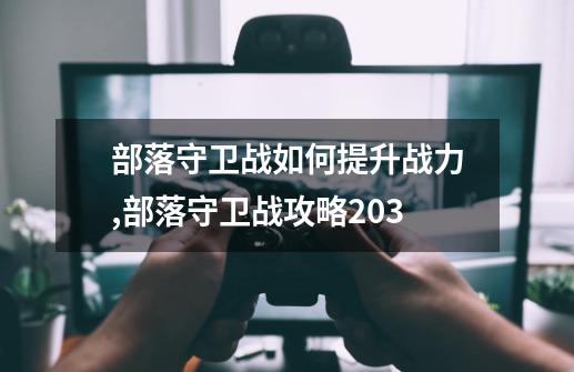 部落守卫战如何提升战力,部落守卫战攻略203-第1张-游戏相关-话依网