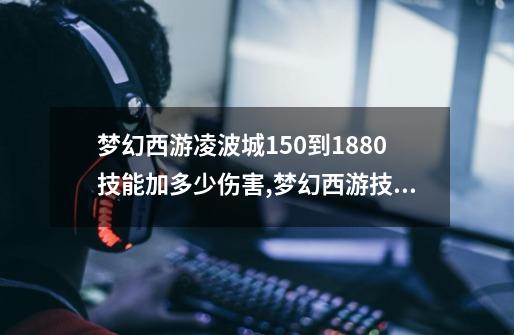 梦幻西游凌波城150到1880技能加多少伤害,梦幻西游技能150和180的差距-第1张-游戏相关-话依网