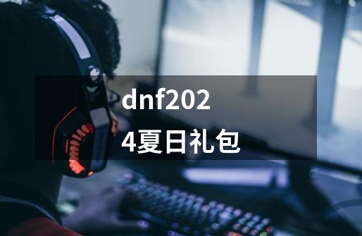 dnf2024夏日礼包-第1张-游戏相关-话依网