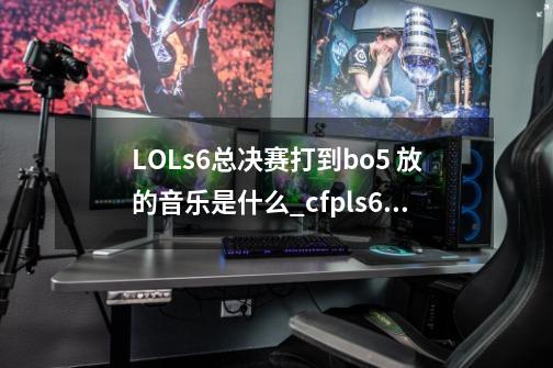 LOLs6总决赛打到bo5 放的音乐是什么_cfpls6总决赛回放-第1张-游戏相关-话依网