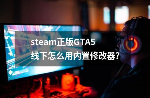 steam正版GTA5线下怎么用内置修改器？-第1张-游戏相关-话依网