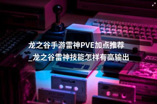 龙之谷手游雷神PVE加点推荐_龙之谷雷神技能怎样有高输出-第1张-游戏相关-话依网