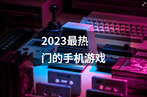 2023最热门的手机游戏-第1张-游戏相关-话依网