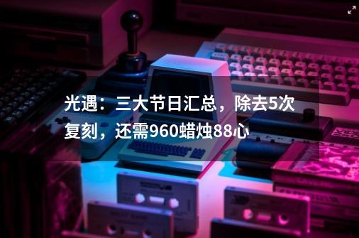 光遇：三大节日汇总，除去5次复刻，还需960蜡烛88心-第1张-游戏相关-话依网