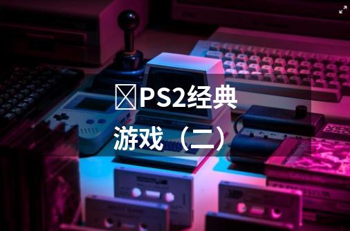​PS2经典游戏（二）-第1张-游戏相关-话依网