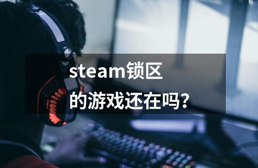 steam锁区的游戏还在吗？-第1张-游戏相关-话依网