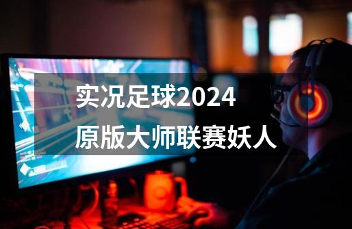 实况足球2024原版大师联赛妖人-第1张-游戏相关-话依网