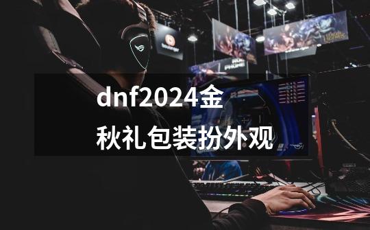 dnf2024金秋礼包装扮外观-第1张-游戏相关-话依网