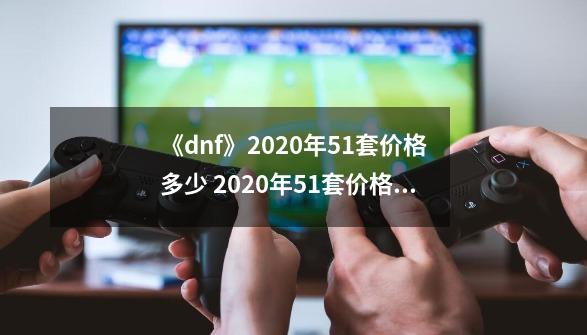 《dnf》2020年51套价格多少 2020年51套价格介绍-第1张-游戏相关-话依网