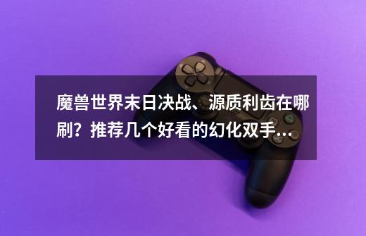 魔兽世界末日决战、源质利齿在哪刷？推荐几个好看的幻化双手剑、斧,盾...-第1张-游戏相关-话依网