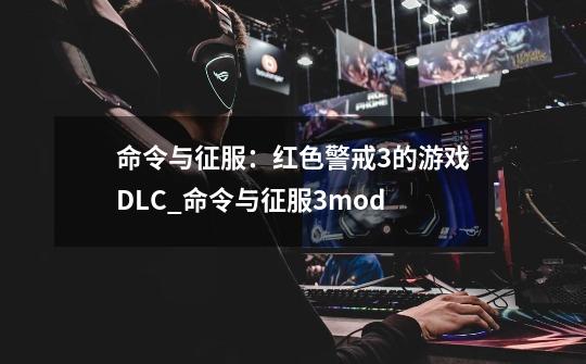 命令与征服：红色警戒3的游戏DLC_命令与征服3mod-第1张-游戏相关-话依网