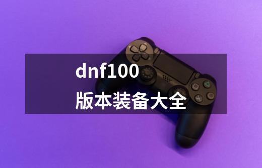 dnf100版本装备大全-第1张-游戏相关-话依网