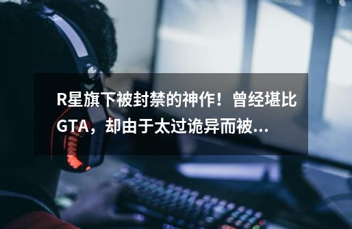 R星旗下被封禁的神作！曾经堪比GTA，却由于太过诡异而被各国禁售-第1张-游戏相关-话依网