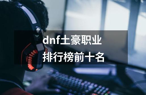 dnf土豪职业排行榜前十名-第1张-游戏相关-话依网