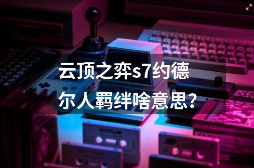 云顶之弈s7约德尔人羁绊啥意思？-第1张-游戏相关-话依网