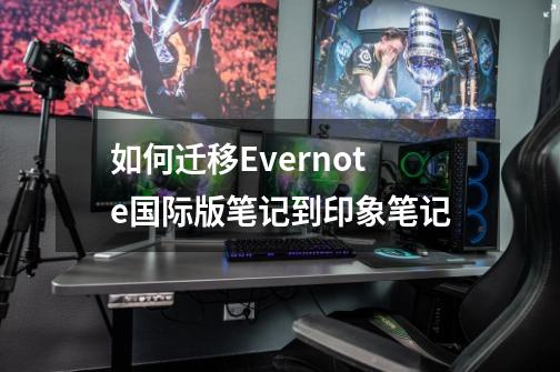 如何迁移Evernote国际版笔记到印象笔记-第1张-游戏相关-话依网