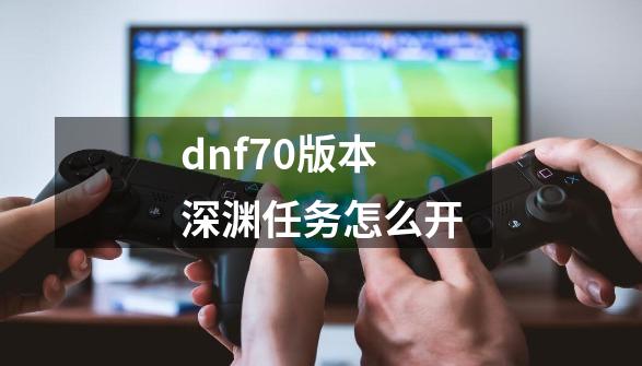 dnf70版本深渊任务怎么开-第1张-游戏相关-话依网