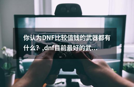 你认为DNF比较值钱的武器都有什么？,dnf目前最好的武器-第1张-游戏相关-话依网