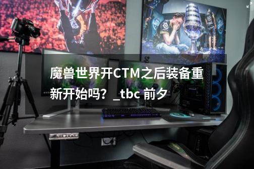 魔兽世界开CTM之后装备重新开始吗？_tbc 前夕-第1张-游戏相关-话依网