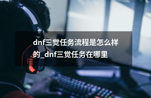 dnf三觉任务流程是怎么样的?_dnf三觉任务在哪里-第1张-游戏相关-话依网