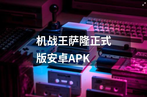 机战王萨隆正式版安卓APK-第1张-游戏相关-话依网