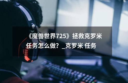 《魔兽世界7.2.5》拯救克罗米任务怎么做？_克罗米 任务-第1张-游戏相关-话依网