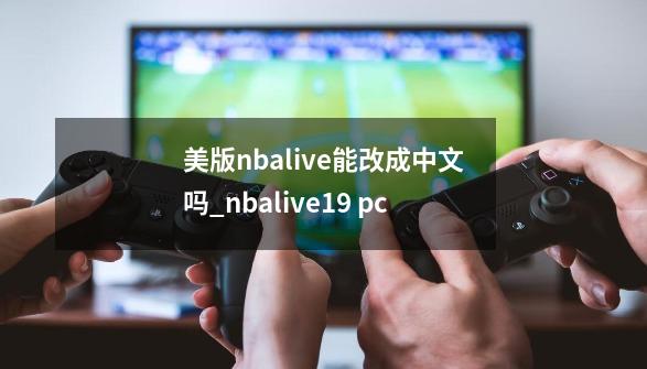 美版nbalive能改成中文吗_nbalive19 pc-第1张-游戏相关-话依网