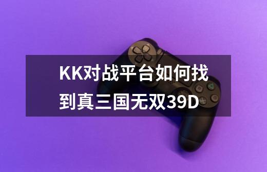 KK对战平台如何找到真三国无双3.9D-第1张-游戏相关-话依网