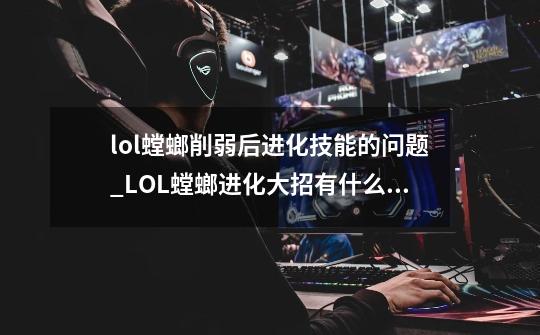 lol螳螂削弱后进化技能的问题_LOL螳螂进化大招有什么用-第1张-游戏相关-话依网