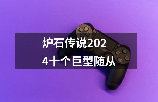 炉石传说2024十个巨型随从-第1张-游戏相关-话依网