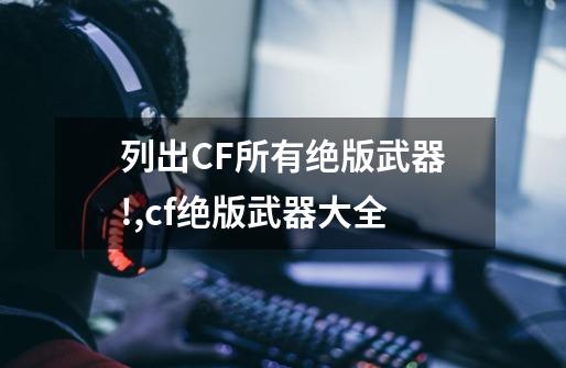 列出CF所有绝版武器!,cf绝版武器大全-第1张-游戏相关-话依网