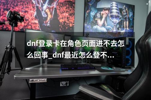 dnf登录卡在角色页面进不去怎么回事_dnf最近怎么登不上去-第1张-游戏相关-话依网