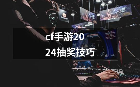 cf手游2024抽奖技巧-第1张-游戏相关-话依网