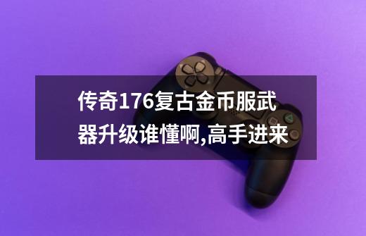 传奇176复古金币服武器升级谁懂啊,高手进来-第1张-游戏相关-话依网